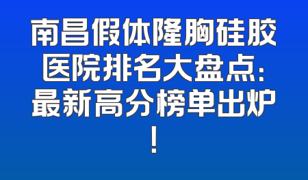 南昌假体隆胸硅胶医院排名大盘点：最新高分榜单出炉！