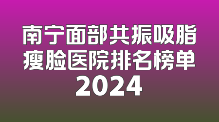 南宁面部共振吸脂瘦脸医院排名榜单2024