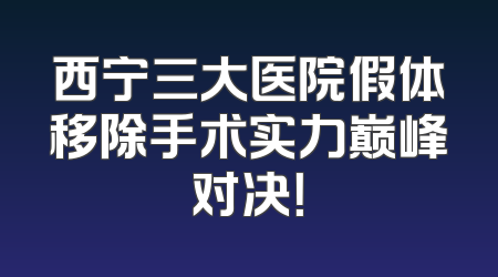 西宁三大医院假体移除手术实力巅峰对决！