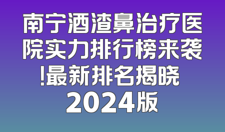 南宁酒渣鼻治疗医院实力排行榜来袭！最新排名揭晓 2024版