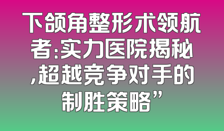 下颌角整形术领航者：实力医院揭秘，超越竞争对手的制胜策略”