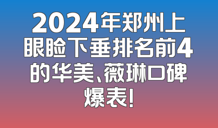 2024年郑州上眼睑下垂排名前4的华美、薇琳口碑爆表!