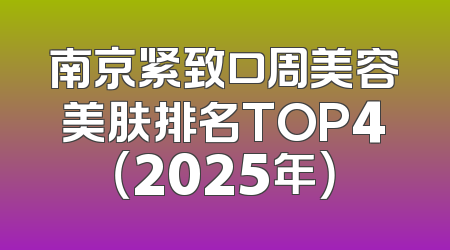 南京紧致口周美容美肤排名TOP4（2025年）