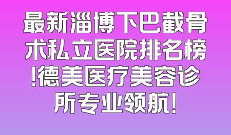 最新淄博下巴截骨术私立医院排名榜！德美医疗美容诊所专业领航！