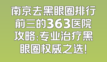 南京去黑眼圈排行前三的363医院攻略：专业治疗黑眼圈权威之选！