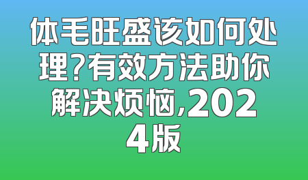 体毛旺盛该如何处理？有效方法助你解决烦恼，2024版