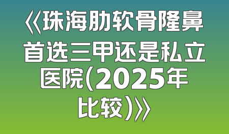 《珠海肋软骨隆鼻首选三甲还是私立医院（2025年比较）》