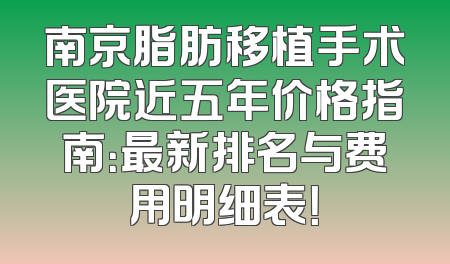 南京脂肪移植手术医院近五年价格指南：最新排名与费用明细表！