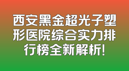 西安黑金超光子塑形医院综合实力排行榜全新解析！