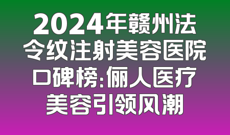 2024年赣州法令纹注射美容医院口碑榜：俪人医疗美容引领风潮