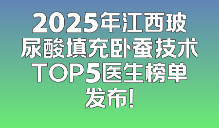 2025年江西玻尿酸填充卧蚕技术TOP5医生榜单发布！
