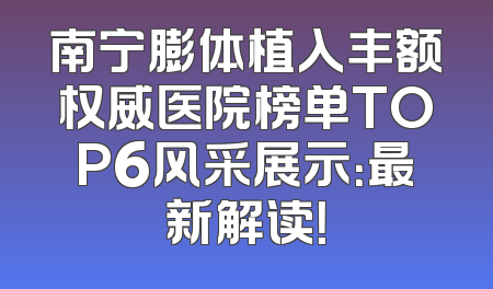南宁膨体植入丰额权威医院榜单TOP6风采展示：最新解读！