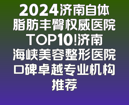 2024济南自体脂肪丰臀权威医院TOP10！济南海峡美容整形医院口碑卓越专业机构推荐