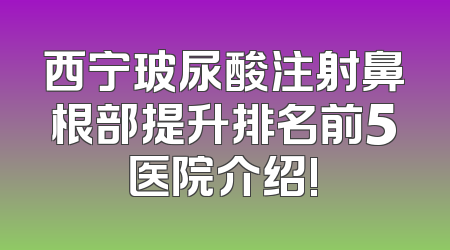 西宁玻尿酸注射鼻根部提升排名前5医院介绍!