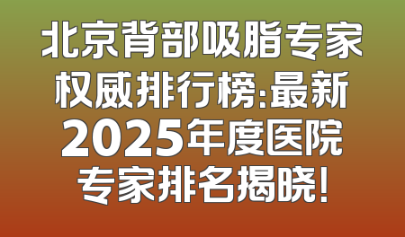 北京背部吸脂专家权威排行榜：最新2025年度医院专家排名揭晓！