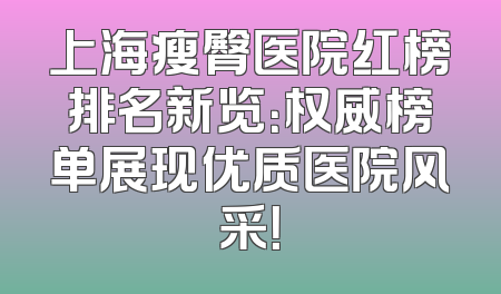 上海瘦臀医院红榜排名新览：权威榜单展现优质医院风采！