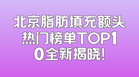 北京脂肪填充额头热门榜单TOP10全新揭晓！
