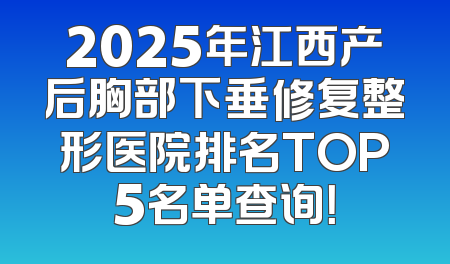 2025年江西产后胸部下垂修复整形医院排名TOP5名单查询！