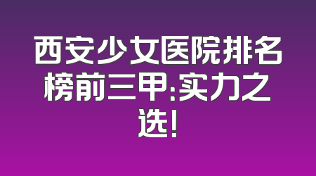 西安少女医院排名榜前三甲：实力之选！