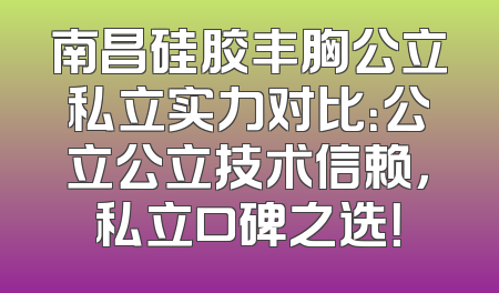 南昌硅胶丰胸公立私立实力对比：公立公立技术信赖，私立口碑之选！