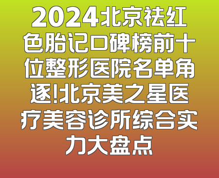 2024北京祛红色胎记口碑榜前十位整形医院名单角逐！北京美之星医疗美容诊所综合实力大盘点