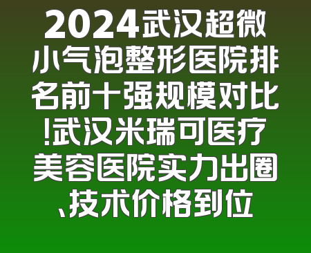 2024武汉超微小气泡整形医院排名前十强规模对比！武汉米瑞可医疗美容医院实力出圈、技术价格到位