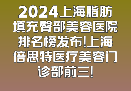 2024上海脂肪填充臀部美容医院排名榜发布！上海倍思特医疗美容门诊部前三！
