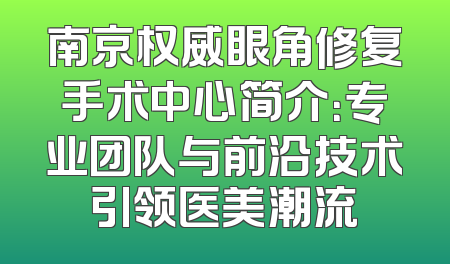 南京权威眼角修复手术中心简介：专业团队与前沿技术引领医美潮流