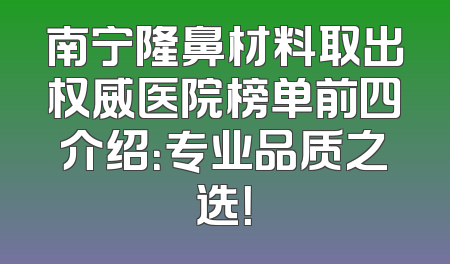 南宁隆鼻材料取出权威医院榜单前四介绍：专业品质之选！