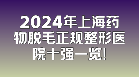 2024年上海药物脱毛正规整形医院十强一览！