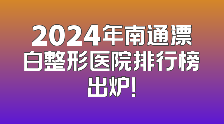 2024年南通漂白整形医院排行榜出炉！