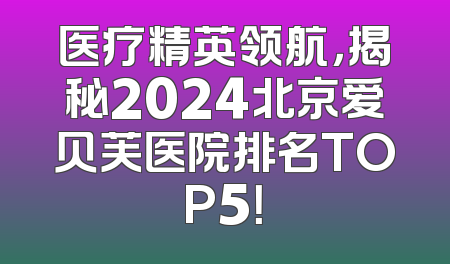 医疗精英领航，揭秘2024北京爱贝芙医院排名TOP5！