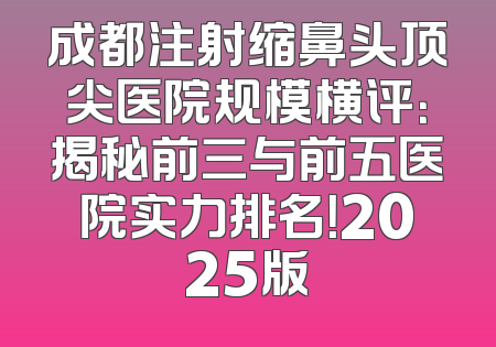 成都注射缩鼻头顶尖医院规模横评：揭秘前三与前五医院实力排名！2025版