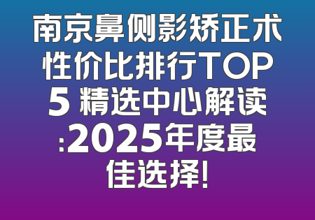 南京鼻侧影矫正术性价比排行TOP5 精选中心解读：2025年度最佳选择！