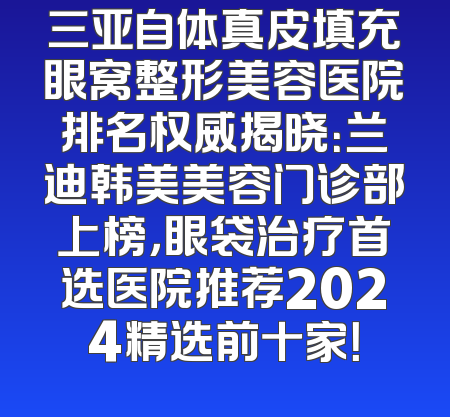 三亚自体真皮填充眼窝整形美容医院排名权威揭晓：兰迪韩美美容门诊部上榜，眼袋治疗首选医院推荐2024精选前十家！