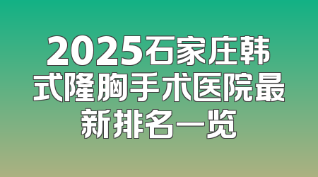 2025石家庄韩式隆胸手术医院最新排名一览