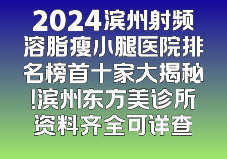 2024滨州射频溶脂瘦小腿医院排名榜首十家大揭秘！滨州东方美诊所资料齐全可详查