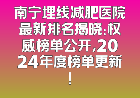 南宁埋线减肥医院最新排名揭晓：权威榜单公开，2024年度榜单更新！