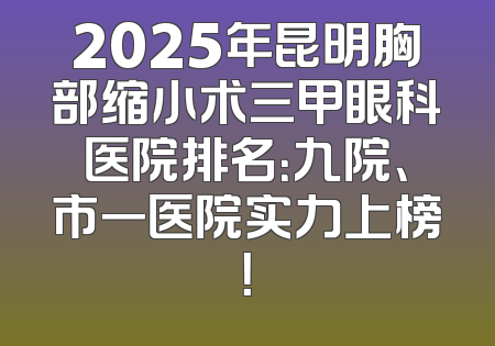 2025年昆明胸部缩小术三甲眼科医院排名：九院、市一医院实力上榜！
