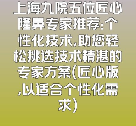 上海九院五位匠心隆鼻专家推荐：个性化技术，助您轻松挑选技术精湛的专家方案（匠心版，以适合个性化需求）