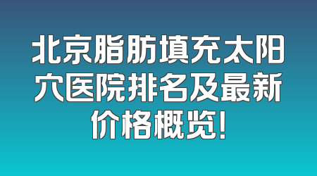 北京脂肪填充太阳穴医院排名及最新价格概览！