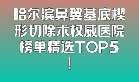 哈尔滨鼻翼基底楔形切除术权威医院榜单精选TOP5！