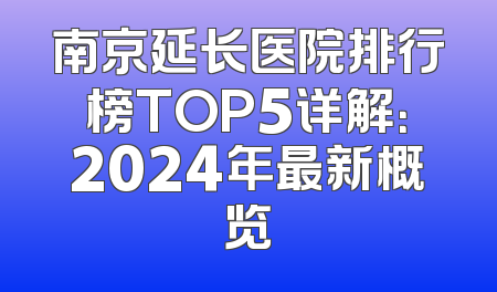 南京延长医院排行榜TOP5详解：2024年最新概览