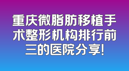重庆微脂肪移植手术整形机构排行前三的医院分享！