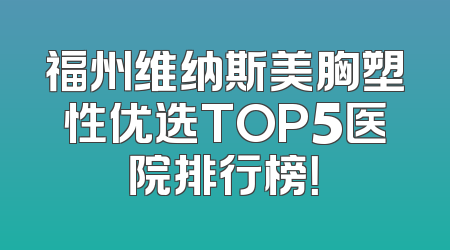 福州维纳斯美胸塑性优选TOP5医院排行榜！