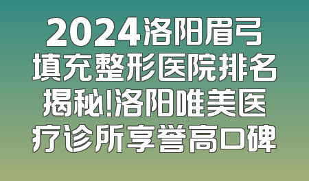 2024洛阳眉弓填充整形医院排名揭秘！洛阳唯美医疗诊所享誉高口碑