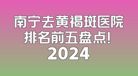 南宁去黄褐斑医院排名前五盘点! 2024