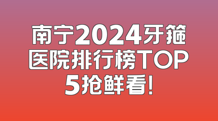 南宁2024牙箍医院排行榜TOP5抢鲜看！