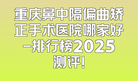 重庆鼻中隔偏曲矫正手术医院哪家好-排行榜2025测评!