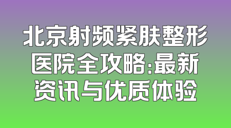 北京射频紧肤整形医院全攻略：最新资讯与优质体验